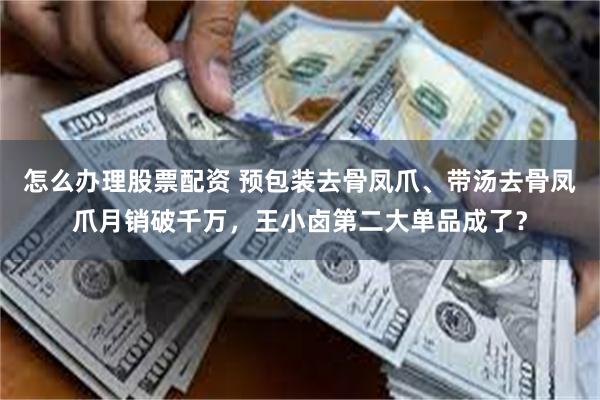 怎么办理股票配资 预包装去骨凤爪、带汤去骨凤爪月销破千万，王小卤第二大单品成了？