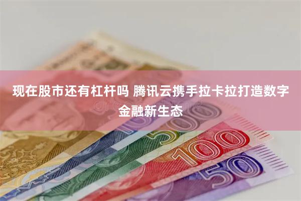 现在股市还有杠杆吗 腾讯云携手拉卡拉打造数字金融新生态