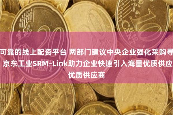 可靠的线上配资平台 两部门建议中央企业强化采购寻源 京东工业SRM-Link助力企业快速引入海量优质供应商