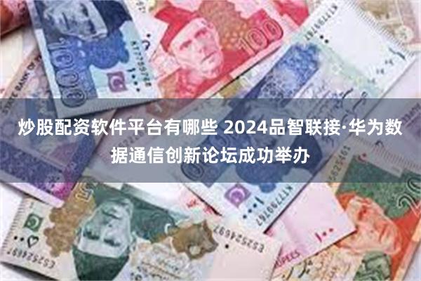 炒股配资软件平台有哪些 2024品智联接·华为数据通信创新论坛成功举办