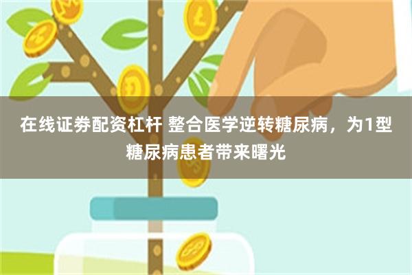 在线证劵配资杠杆 整合医学逆转糖尿病，为1型糖尿病患者带来曙光