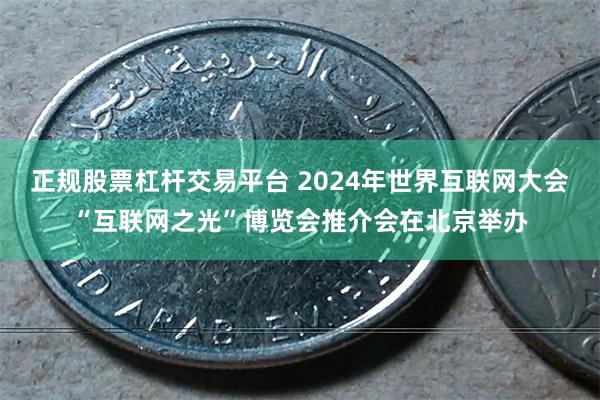 正规股票杠杆交易平台 2024年世界互联网大会“互联网之光”博览会推介会在北京举办