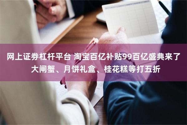 网上证劵杠杆平台 淘宝百亿补贴99百亿盛典来了  大闸蟹、月饼礼盒、桂花糕等打五折