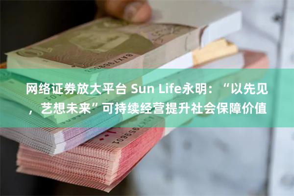 网络证劵放大平台 Sun Life永明：“以先见，艺想未来”可持续经营提升社会保障价值