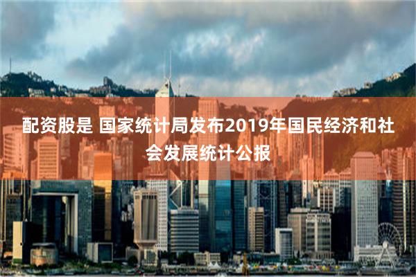 配资股是 国家统计局发布2019年国民经济和社会发展统计公报