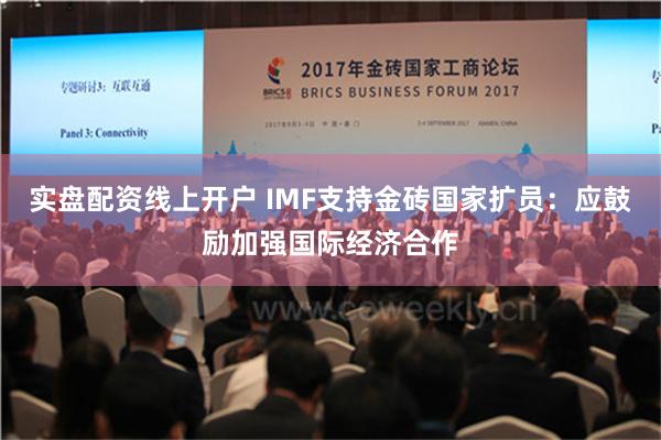 实盘配资线上开户 IMF支持金砖国家扩员：应鼓励加强国际经济合作