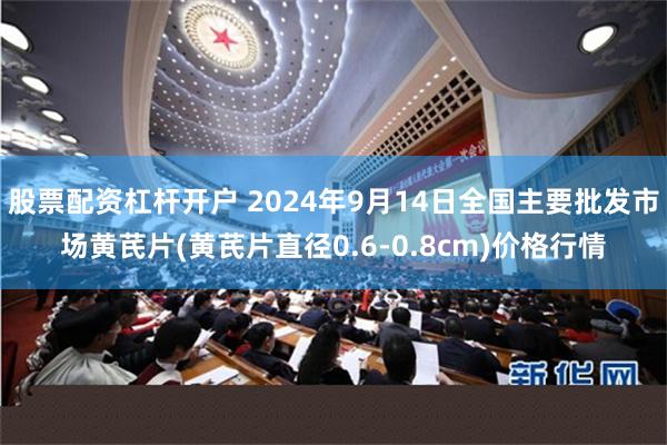 股票配资杠杆开户 2024年9月14日全国主要批发市场黄芪片(黄芪片直径0.6-0.8cm)价格行情