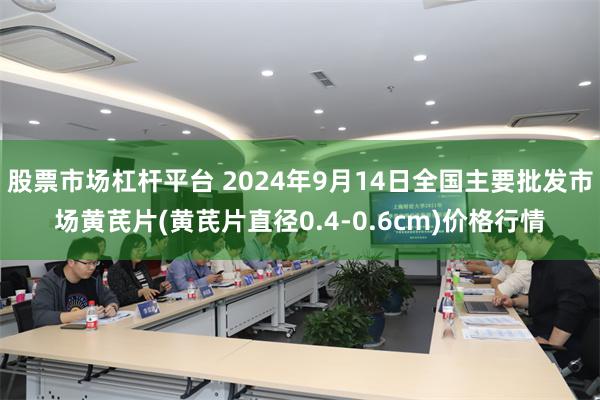 股票市场杠杆平台 2024年9月14日全国主要批发市场黄芪片(黄芪片直径0.4-0.6cm)价格行情