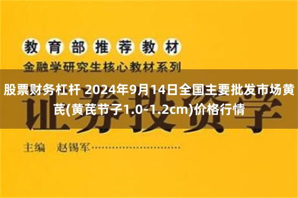 股票财务杠杆 2024年9月14日全国主要批发市场黄芪(黄芪节子1.0-1.2cm)价格行情