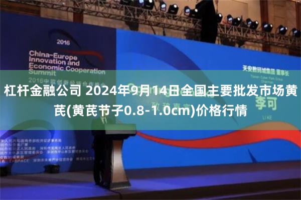 杠杆金融公司 2024年9月14日全国主要批发市场黄芪(黄芪节子0.8-1.0cm)价格行情