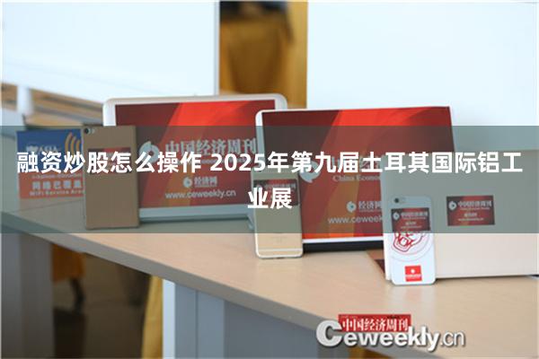 融资炒股怎么操作 2025年第九届土耳其国际铝工业展