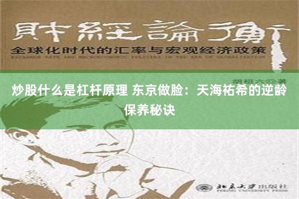 炒股什么是杠杆原理 东京做脸：天海祐希的逆龄保养秘诀