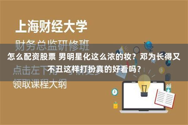 怎么配资股票 男明星化这么浓的妆？邓为长得又不丑这样打扮真的好看吗？