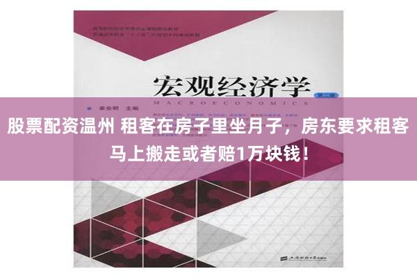 股票配资温州 租客在房子里坐月子，房东要求租客马上搬走或者赔1万块钱！