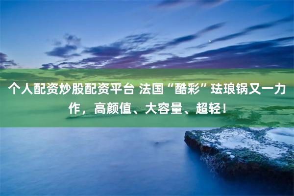 个人配资炒股配资平台 法国“酷彩”珐琅锅又一力作，高颜值、大容量、超轻！