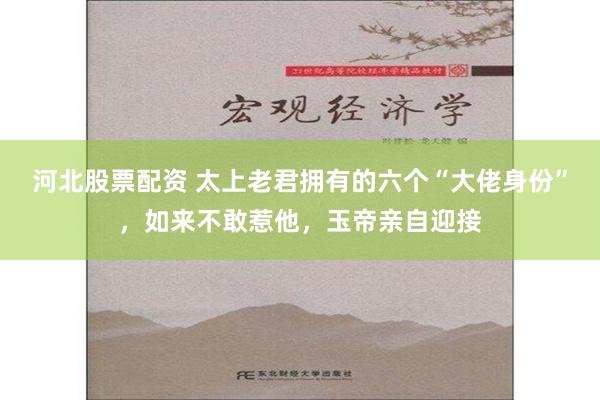 河北股票配资 太上老君拥有的六个“大佬身份”，如来不敢惹他，玉帝亲自迎接