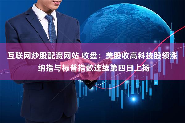 互联网炒股配资网站 收盘：美股收高科技股领涨 纳指与标普指数连续第四日上扬