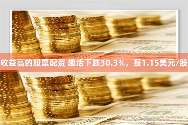 收益高的股票配资 趣活下跌30.3%，报1.15美元/股