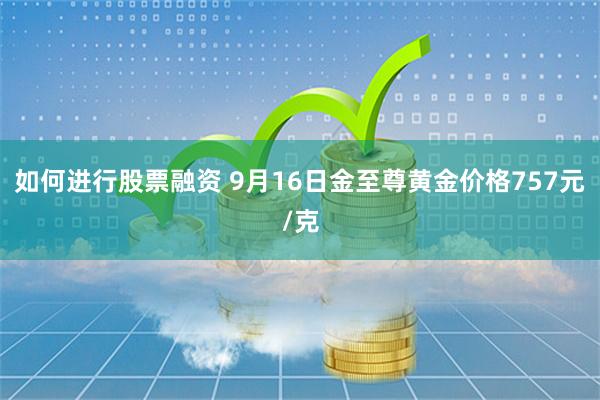 如何进行股票融资 9月16日金至尊黄金价格757元/克