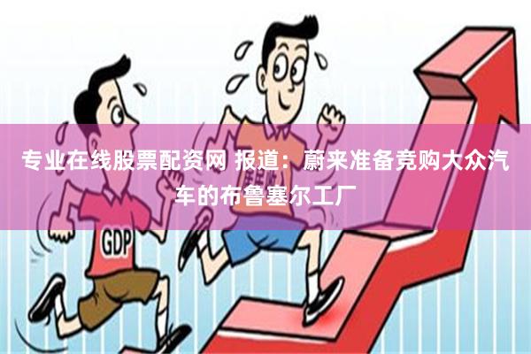 专业在线股票配资网 报道：蔚来准备竞购大众汽车的布鲁塞尔工厂