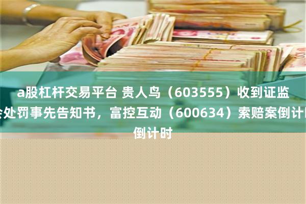 a股杠杆交易平台 贵人鸟（603555）收到证监会处罚事先告知书，富控互动（600634）索赔案倒计时