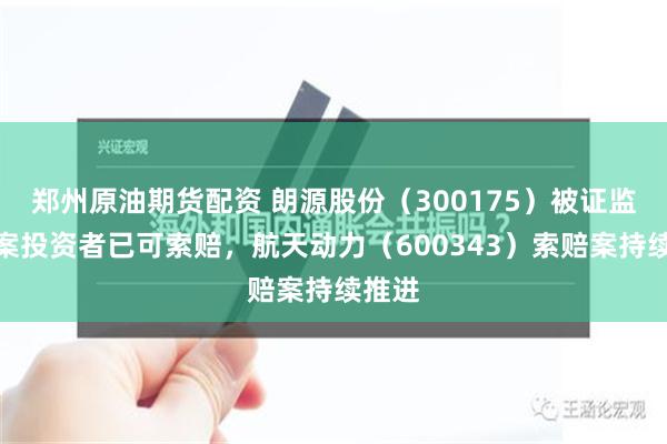 郑州原油期货配资 朗源股份（300175）被证监会立案投资者已可索赔，航天动力（600343）索赔案持续推进