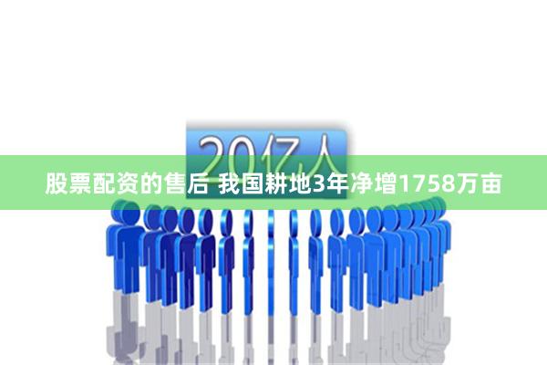 股票配资的售后 我国耕地3年净增1758万亩