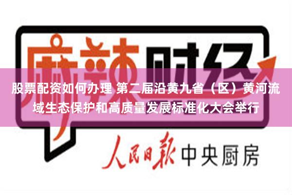 股票配资如何办理 第二届沿黄九省（区）黄河流域生态保护和高质量发展标准化大会举行