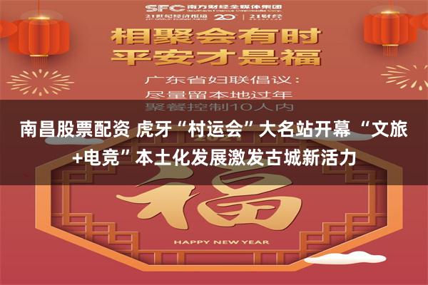 南昌股票配资 虎牙“村运会”大名站开幕 “文旅+电竞”本土化发展激发古城新活力