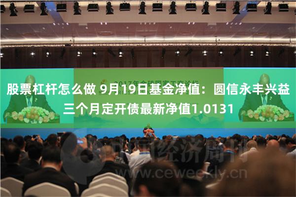 股票杠杆怎么做 9月19日基金净值：圆信永丰兴益三个月定开债最新净值1.0131