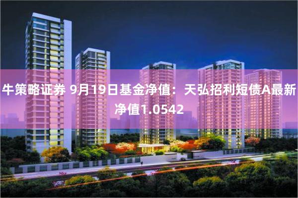 牛策略证券 9月19日基金净值：天弘招利短债A最新净值1.0542