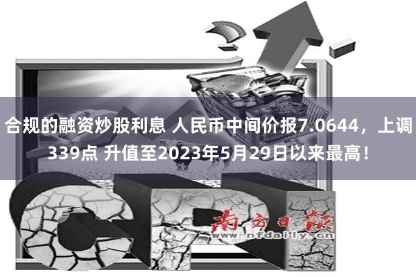 合规的融资炒股利息 人民币中间价报7.0644，上调339点 升值至2023年5月29日以来最高！