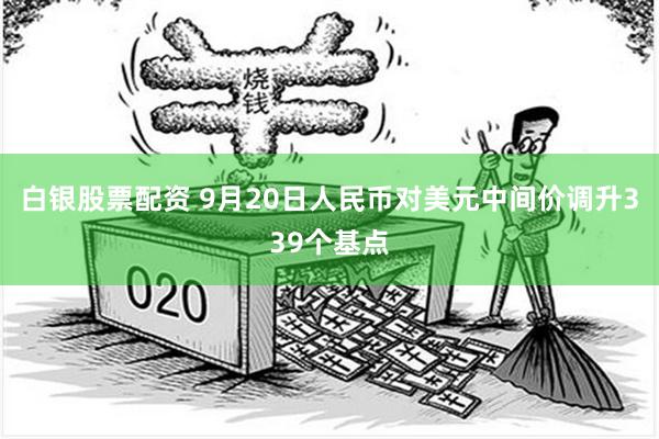 白银股票配资 9月20日人民币对美元中间价调升339个基点