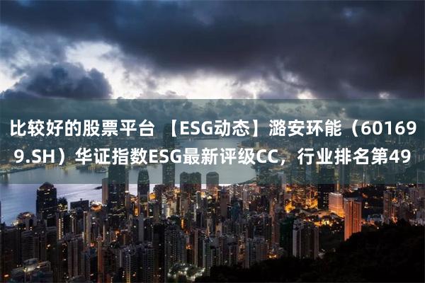 比较好的股票平台 【ESG动态】潞安环能（601699.SH）华证指数ESG最新评级CC，行业排名第49