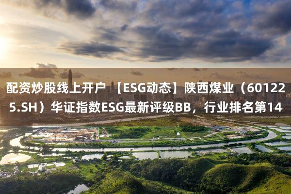 配资炒股线上开户 【ESG动态】陕西煤业（601225.SH）华证指数ESG最新评级BB，行业排名第14