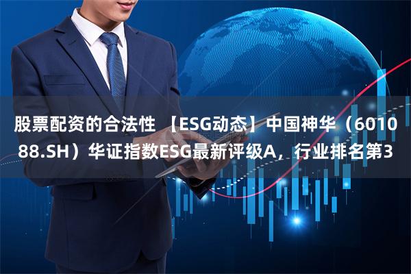 股票配资的合法性 【ESG动态】中国神华（601088.SH）华证指数ESG最新评级A，行业排名第3