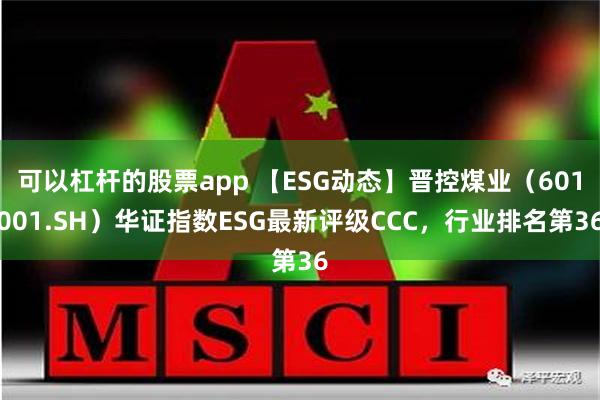 可以杠杆的股票app 【ESG动态】晋控煤业（601001.SH）华证指数ESG最新评级CCC，行业排名第36