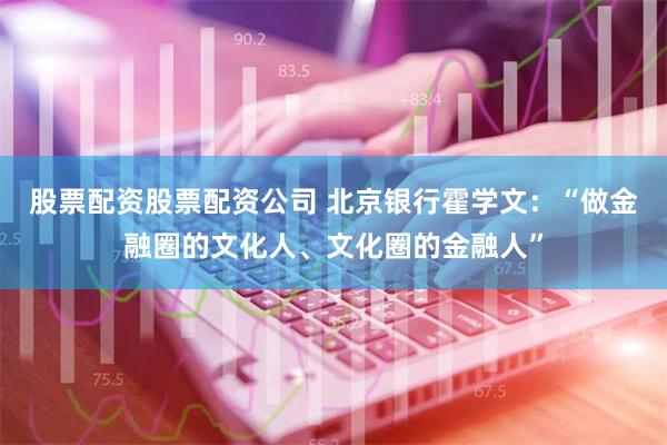 股票配资股票配资公司 北京银行霍学文：“做金融圈的文化人、文化圈的金融人”