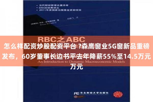 怎么样配资炒股配资平台 ?森鹰窗业5G窗新品重磅发布，60岁董事长边书平去年降薪55%至14.5万元