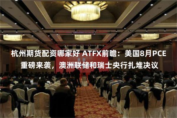 杭州期货配资哪家好 ATFX前瞻：美国8月PCE 重磅来袭，澳洲联储和瑞士央行扎堆决议