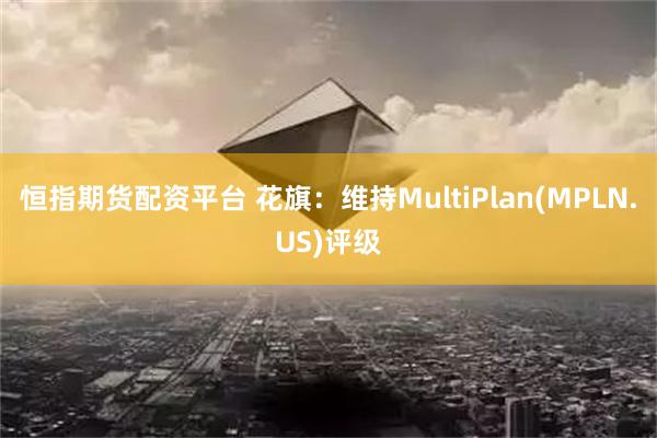 恒指期货配资平台 花旗：维持MultiPlan(MPLN.US)评级