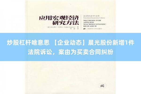 炒股杠杆啥意思 【企业动态】晨光股份新增1件法院诉讼，案由为买卖合同纠纷