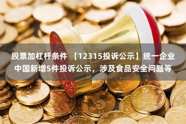 股票加杠杆条件 【12315投诉公示】统一企业中国新增5件投诉公示，涉及食品安全问题等