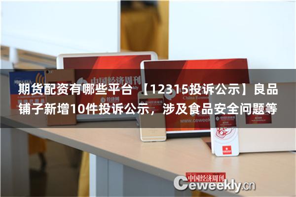 期货配资有哪些平台 【12315投诉公示】良品铺子新增10件投诉公示，涉及食品安全问题等