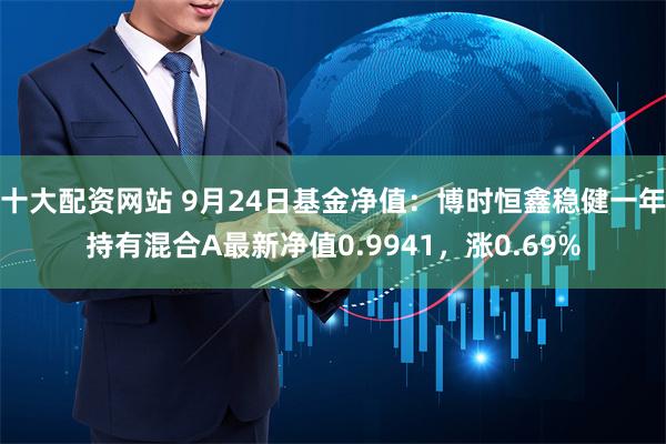 十大配资网站 9月24日基金净值：博时恒鑫稳健一年持有混合A最新净值0.9941，涨0.69%