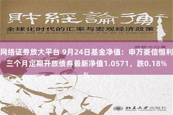 网络证劵放大平台 9月24日基金净值：申万菱信恒利三个月定期开放债券最新净值1.0571，跌0.18%