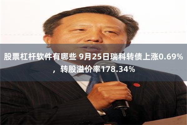 股票杠杆软件有哪些 9月25日瑞科转债上涨0.69%，转股溢价率178.34%