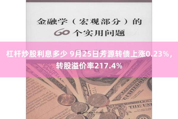 杠杆炒股利息多少 9月25日芳源转债上涨0.23%，转股溢价率217.4%