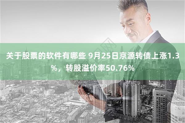 关于股票的软件有哪些 9月25日京源转债上涨1.3%，转股溢价率50.76%