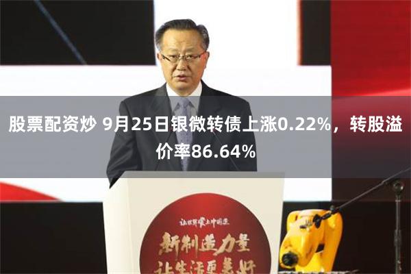 股票配资炒 9月25日银微转债上涨0.22%，转股溢价率86.64%